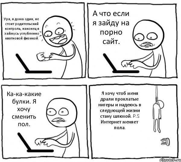 Ура, я дома один, не стоит родительский контроль, наконец я займусь углубленно кватновой физикой. А что если я зайду на порно сайт. Ка-ка-какие булки. Я хочу сменить пол. Я хочу чтоб меня драли проклатые нигеры и надеюсь в следующей жизни стану шлюхой. P.S Интернет меняет пола., Комикс интернет убивает