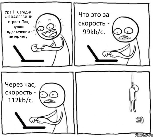 Ура!!! Сегодня ФК ХАЛЕЕВИЧИ играет. Так, нужно подключение к интернету. Что это за скорость - 99kb/c. Через час, скорость - 112kb/c. , Комикс интернет убивает