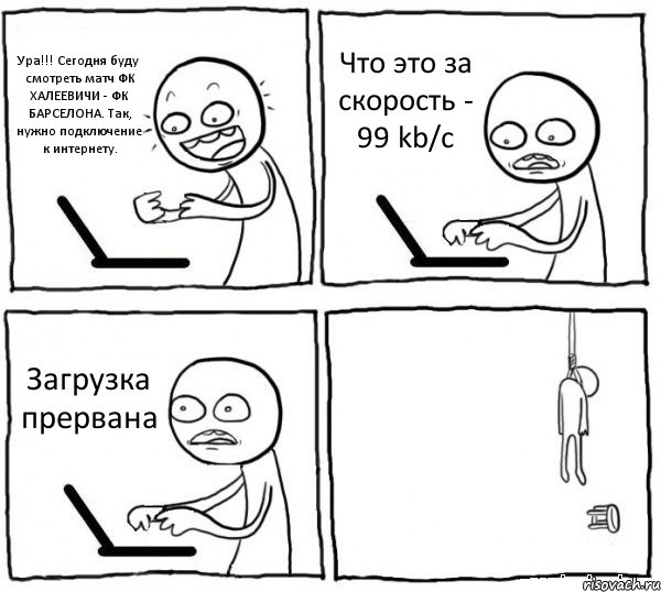 Ура!!! Сегодня буду смотреть матч ФК ХАЛЕЕВИЧИ - ФК БАРСЕЛОНА. Так, нужно подключение к интернету. Что это за скорость - 99 kb/c Загрузка прервана , Комикс интернет убивает