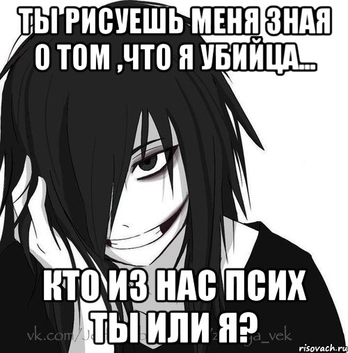 Ты рисуешь меня зная о том ,что я убийца... Кто из нас псих ты или я?, Мем Jeff the killer