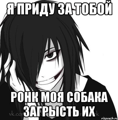 Я приду за тобой Ронк моя собака загрысть их, Мем Jeff the killer