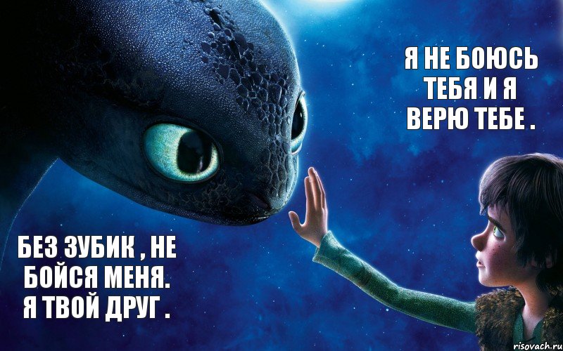 Без зубик , не бойся меня. Я твой друг . Я не боюсь тебя и я верю тебе .