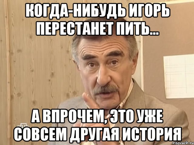 Когда-нибудь Игорь перестанет пить... А впрочем, это уже совсем другая история, Мем Каневский (Но это уже совсем другая история)