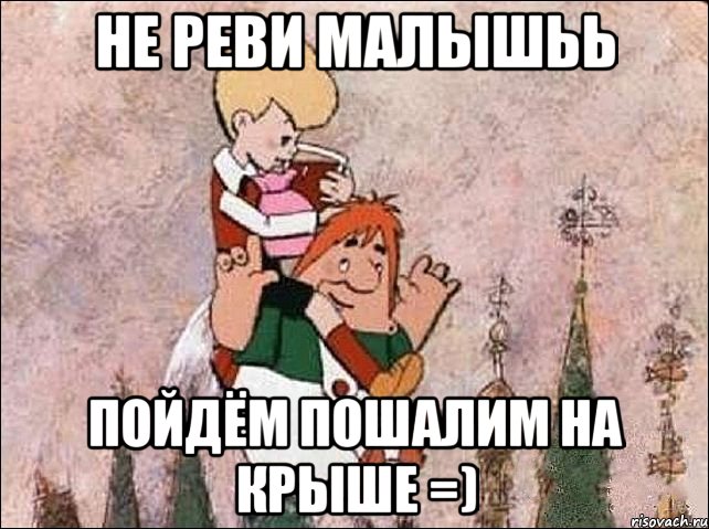 Не реви МАЛЫШЬЬ Пойдём пошалим на крыше =), Мем Карлсон и Малыш