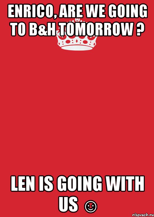 Enrico, are we going to B&H tomorrow ? Len is going with us ☺, Комикс Keep Calm 3