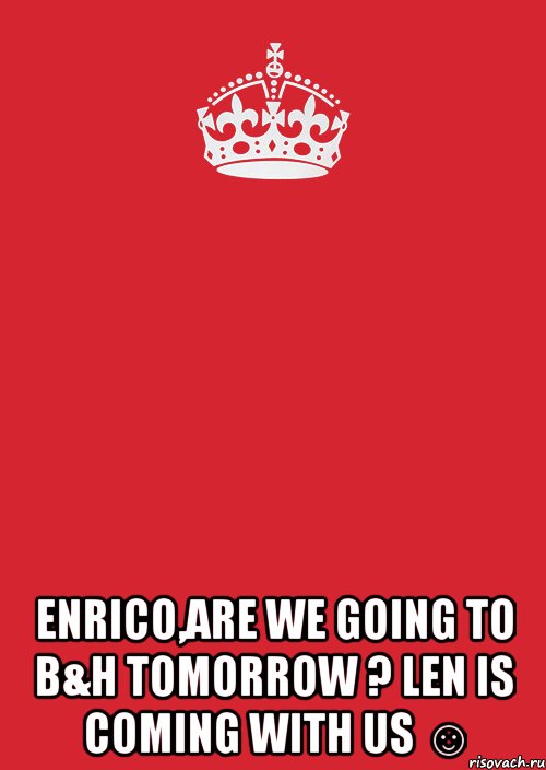  Enrico,are we going to B&H tomorrow ? Len is coming with us ☺, Комикс Keep Calm 3