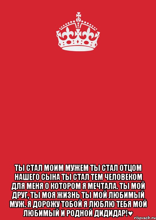  Ты стал моим мужем Ты стал отцом нашего сына Ты стал тем человеком для меня О котором я мечтала. Ты мой друг, ты моя жизнь Ты мой ЛЮБИМЫЙ МУЖ. Я дорожу тобой Я люблю тебя мой любимый и родной диДидар!♥, Комикс Keep Calm 3