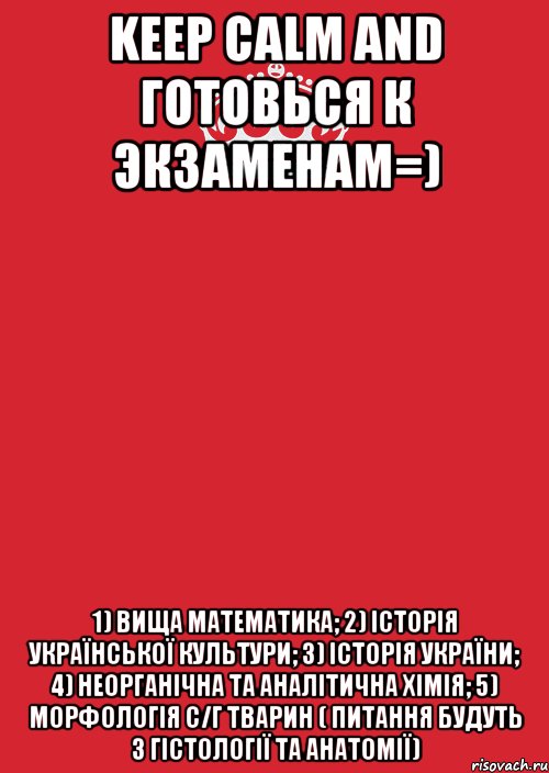 Keep Calm and готовься к экзаменам=) 1) вища математика; 2) історія української культури; 3) історія України; 4) неорганічна та аналітична хімія; 5) морфологія с/г тварин ( питання будуть з гістології та анатомії), Комикс Keep Calm 3