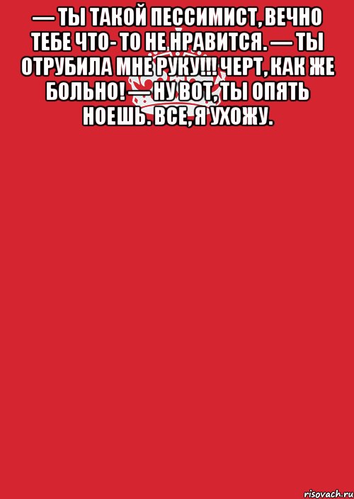 — Ты такой пессимист, вечно тебе что- то не нравится. — Ты отрубила мне руку!!! Черт, как же больно! — Ну вот, ты опять ноешь. Все, я ухожу. , Комикс Keep Calm 3