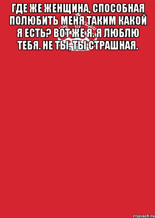 Где же женщина, способная полюбить меня таким какой я есть? Вот же я. Я люблю тебя. Не ты, ты страшная. , Комикс Keep Calm 3