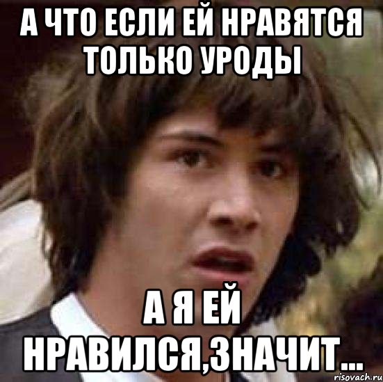 А ЧТО ЕСЛИ ЕЙ НРАВЯТСЯ ТОЛЬКО УРОДЫ А Я ЕЙ НРАВИЛСЯ,ЗНАЧИТ..., Мем А что если (Киану Ривз)