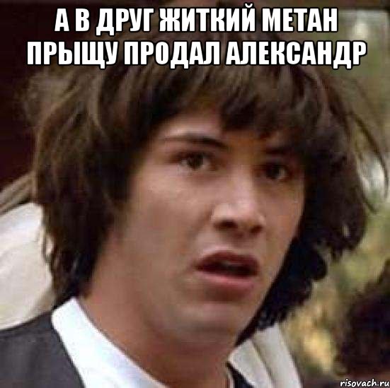 а в друг житкий метан прыщу продал александр , Мем А что если (Киану Ривз)