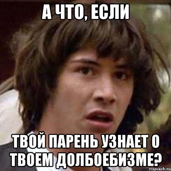 А что, если ТВОЙ ПАРЕНЬ УЗНАЕТ О ТВОЕМ ДОЛБОЕБИЗМЕ?, Мем А что если (Киану Ривз)