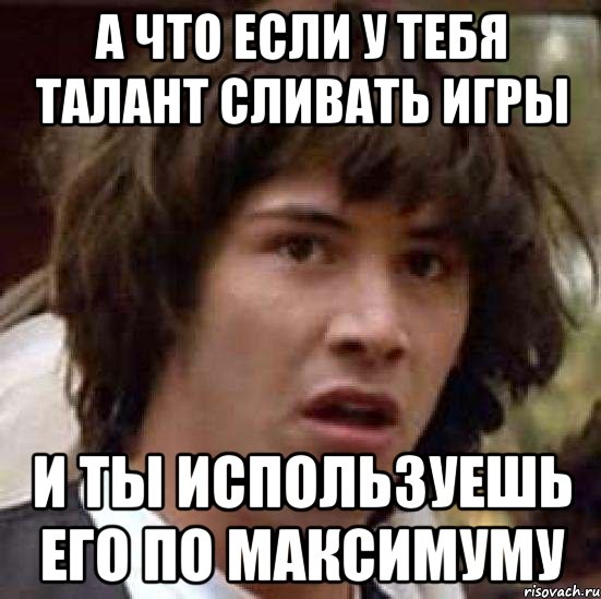 а что если у тебя талант сливать игры и ты используешь его по максимуму, Мем А что если (Киану Ривз)