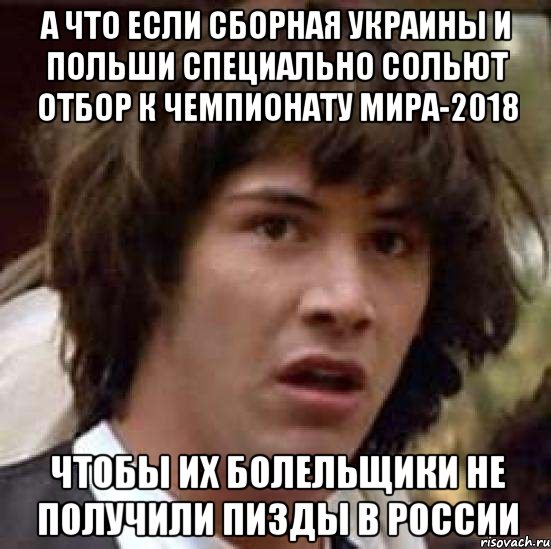 а что если сборная украины и польши специально сольют отбор к чемпионату мира-2018 чтобы их болельщики не получили пизды в России, Мем А что если (Киану Ривз)