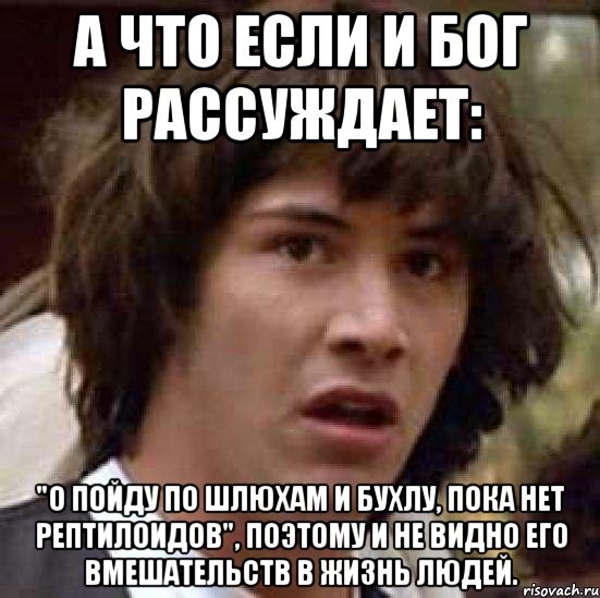 А что если и бог рассуждает: "О пойду по шлюхам и бухлу, пока нет рептилоидов", поэтому и не видно его вмешательств в жизнь людей., Мем А что если (Киану Ривз)