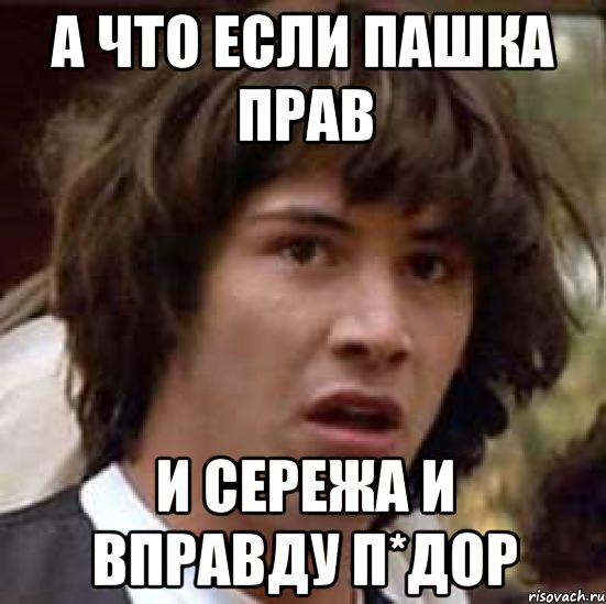 А ЧТО ЕСЛИ ПАШКА ПРАВ И СЕРЕЖА И ВПРАВДУ П*ДОР, Мем А что если (Киану Ривз)