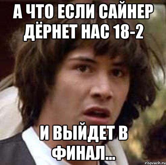 А что если Сайнер дёрнет нас 18-2 И выйдет в финал..., Мем А что если (Киану Ривз)