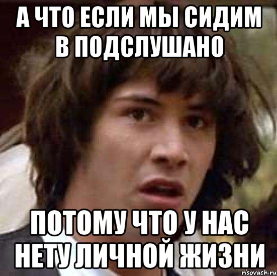 А что если мы сидим в Подслушано потому что у нас нету личной жизни, Мем А что если (Киану Ривз)