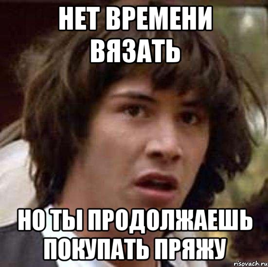 НЕТ ВРЕМЕНИ ВЯЗАТЬ НО ТЫ ПРОДОЛЖАЕШЬ ПОКУПАТЬ ПРЯЖУ, Мем А что если (Киану Ривз)