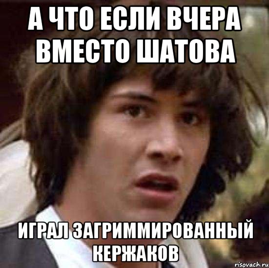 А что если вчера вместо Шатова Играл загриммированный Кержаков, Мем А что если (Киану Ривз)