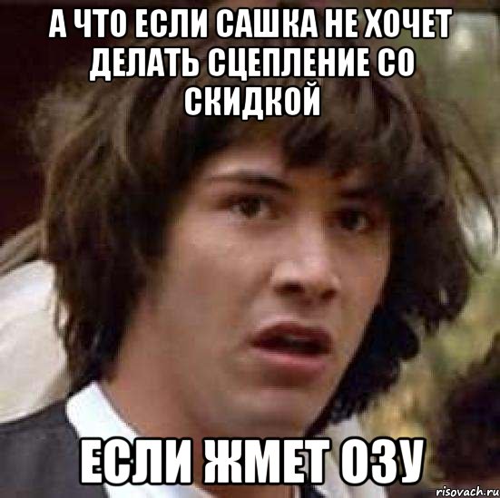 А что если Сашка не хочет делать сцепление со скидкой Если жмет ОЗУ, Мем А что если (Киану Ривз)