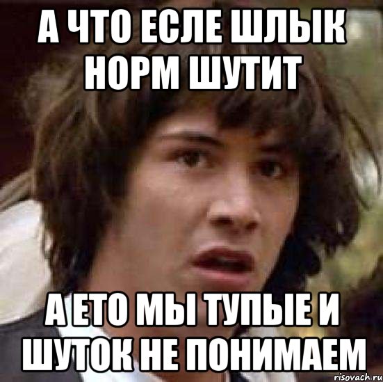 А ЧТО ЕСЛЕ ШЛЫК НОРМ ШУТИТ А ЕТО МЫ ТУПЫЕ И ШУТОК НЕ ПОНИМАЕМ, Мем А что если (Киану Ривз)