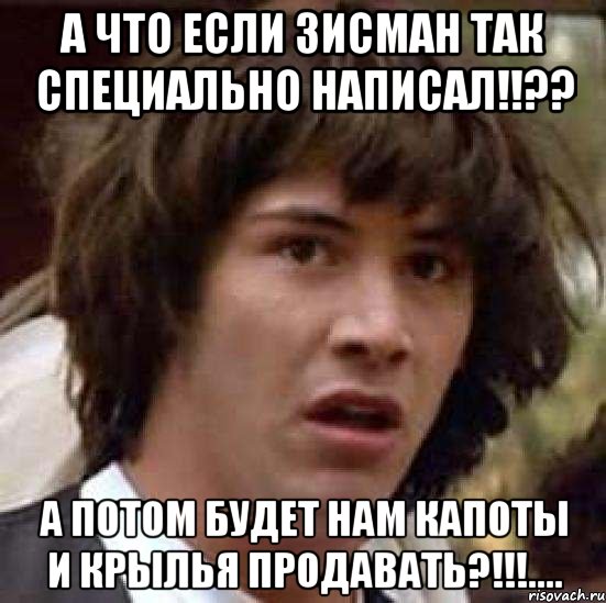 А что если Зисман так специально написал!!?? А потом будет нам капоты и крылья продавать?!!!...., Мем А что если (Киану Ривз)