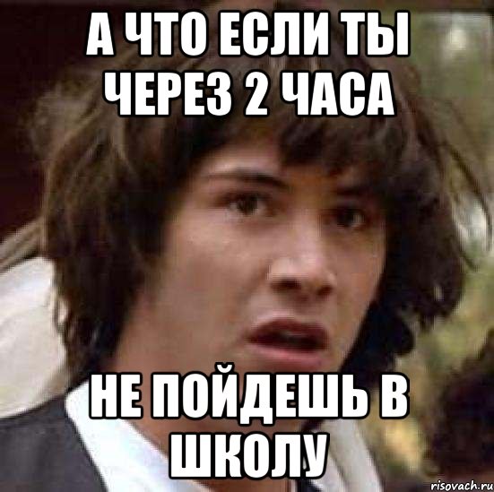 а что если ты через 2 часа не пойдешь в школу, Мем А что если (Киану Ривз)