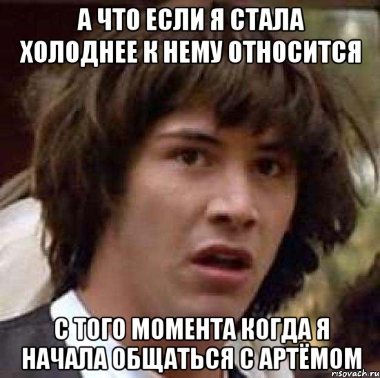 А что если я стала холоднее к нему относится с того момента когда я начала общаться с Артёмом, Мем А что если (Киану Ривз)