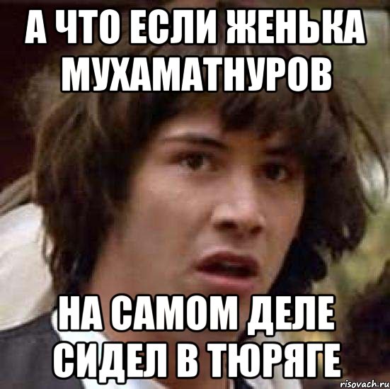 А что если Женька Мухаматнуров на самом деле сидел в Тюряге, Мем А что если (Киану Ривз)