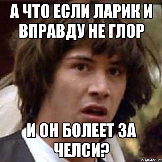 А ЧТО ЕСЛИ ЛАРИК И ВПРАВДУ НЕ ГЛОР И ОН БОЛЕЕТ ЗА ЧЕЛСИ?, Мем А что если (Киану Ривз)