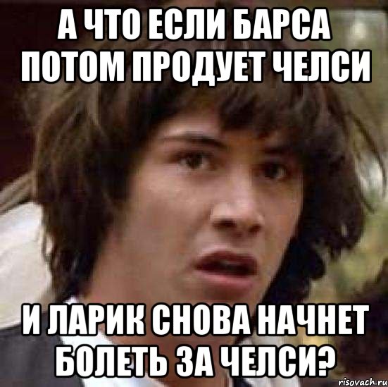 А ЧТО ЕСЛИ БАРСА ПОТОМ ПРОДУЕТ ЧЕЛСИ И ЛАРИК СНОВА НАЧНЕТ БОЛЕТЬ ЗА ЧЕЛСИ?, Мем А что если (Киану Ривз)