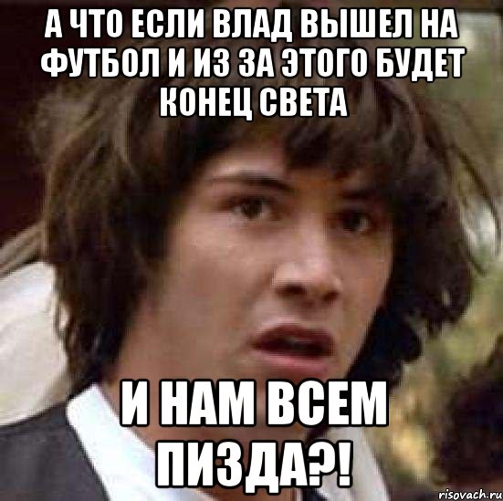 А что если Влад вышел на футбол и из за этого будет конец света И нам всем пизда?!, Мем А что если (Киану Ривз)