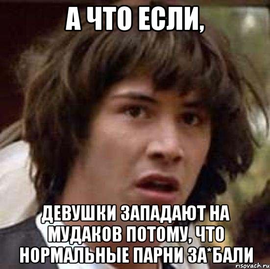 А что если, девушки западают на мудаков потому, что нормальные парни за*бали, Мем А что если (Киану Ривз)