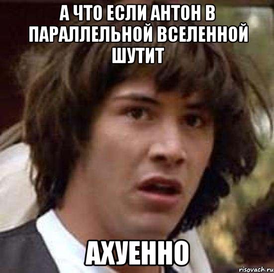 А ЧТО ЕСЛИ АНТОН В ПАРАЛЛЕЛЬНОЙ ВСЕЛЕННОЙ ШУТИТ АХУЕННО, Мем А что если (Киану Ривз)