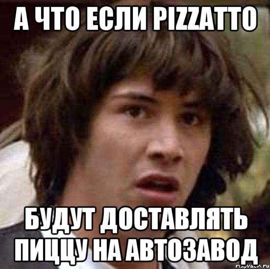 А ЧТО ЕСЛИ PIZZATTO БУДУТ ДОСТАВЛЯТЬ ПИЦЦУ НА АВТОЗАВОД, Мем А что если (Киану Ривз)