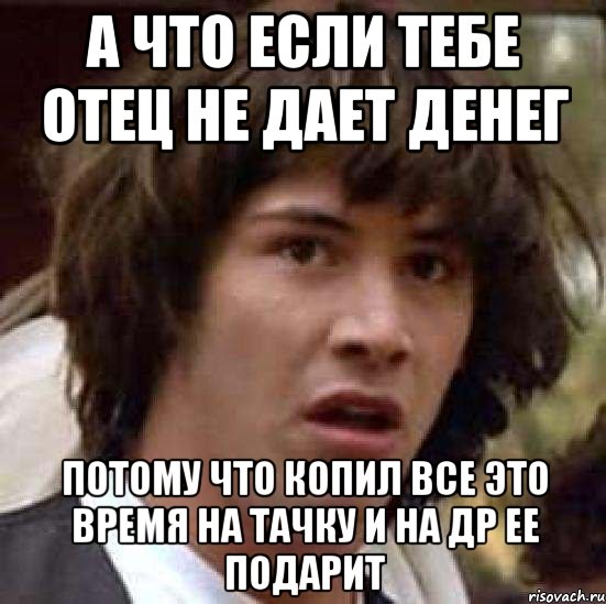 А что если тебе отец не дает денег потому что копил все это время на тачку и на др ее подарит, Мем А что если (Киану Ривз)