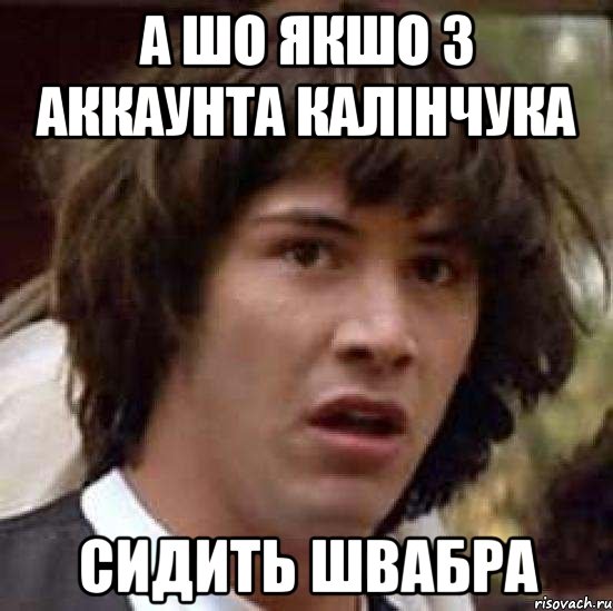 А ШО ЯКШО З АККАУНТА КАЛІНЧУКА СИДИТЬ ШВАБРА, Мем А что если (Киану Ривз)