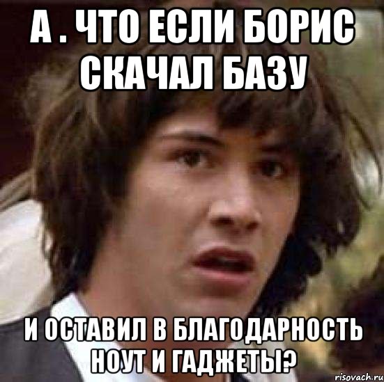 А . что если Борис скачал базу и оставил в благодарность ноут и гаджеты?, Мем А что если (Киану Ривз)