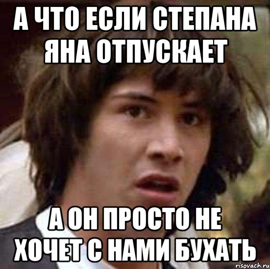 А ЧТО ЕСЛИ СТЕПАНА ЯНА ОТПУСКАЕТ А ОН ПРОСТО НЕ ХОЧЕТ С НАМИ БУХАТЬ, Мем А что если (Киану Ривз)