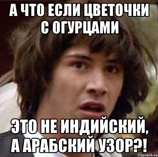 А ЧТО ЕСЛИ ЦВЕТОЧКИ С ОГУРЦАМИ ЭТО НЕ ИНДИЙСКИЙ, А АРАБСКИЙ УЗОР?!, Мем А что если (Киану Ривз)