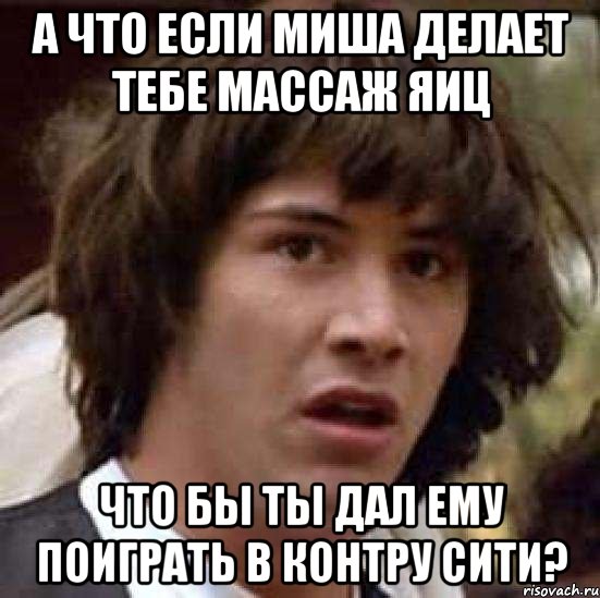 А ЧТО ЕСЛИ МИША ДЕЛАЕТ ТЕБЕ МАССАЖ ЯИЦ ЧТО БЫ ТЫ ДАЛ ЕМУ ПОИГРАТЬ В КОНТРУ СИТИ?, Мем А что если (Киану Ривз)