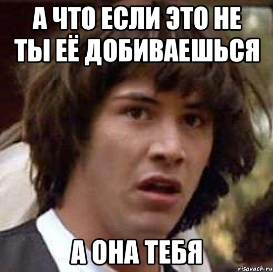 А что если это не ты её добиваешься а она тебя, Мем А что если (Киану Ривз)