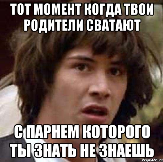 ТОТ МОМЕНТ КОГДА ТВОИ РОДИТЕЛИ СВАТАЮТ С ПАРНЕМ КОТОРОГО ТЫ ЗНАТЬ НЕ ЗНАЕШЬ, Мем А что если (Киану Ривз)