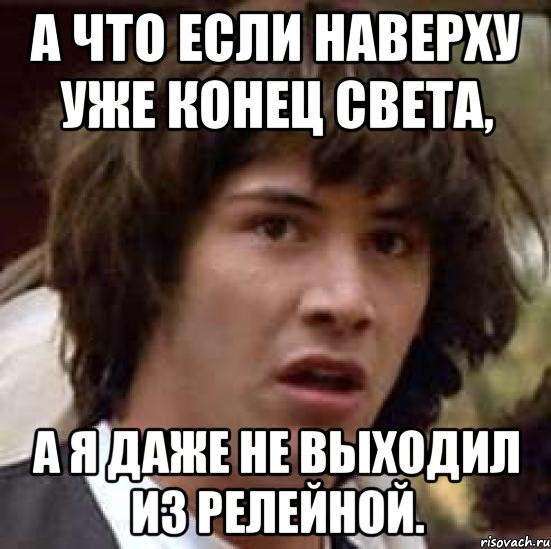 А что если наверху уже конец света, а я даже не выходил из релейной., Мем А что если (Киану Ривз)