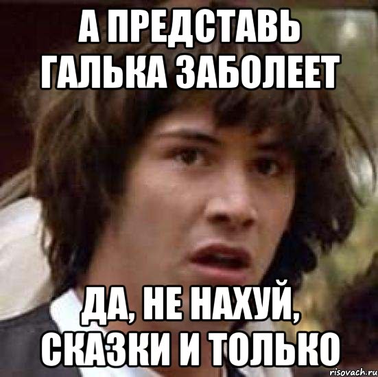 А представь Галька заболеет Да, не нахуй, сказки и только, Мем А что если (Киану Ривз)