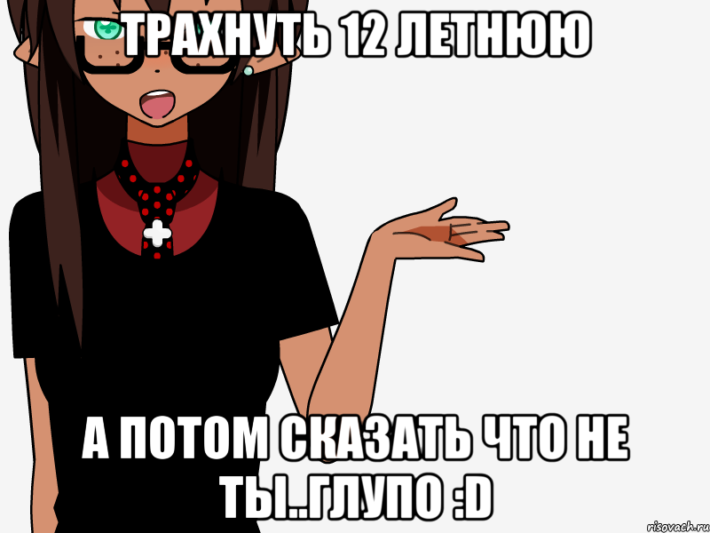 Трахнуть 12 летнюю А потом сказать что не ты..Глупо :D, Мем кИсЕкАй