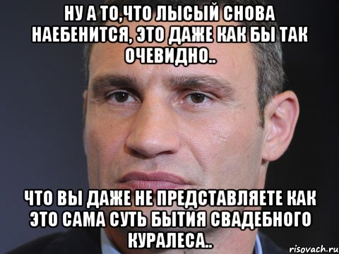 ну а то,что лысый снова наебенится, это даже как бы так очевидно.. что вы даже не представляете как это сама суть бытия свадебного куралеса.., Мем Типичный Кличко