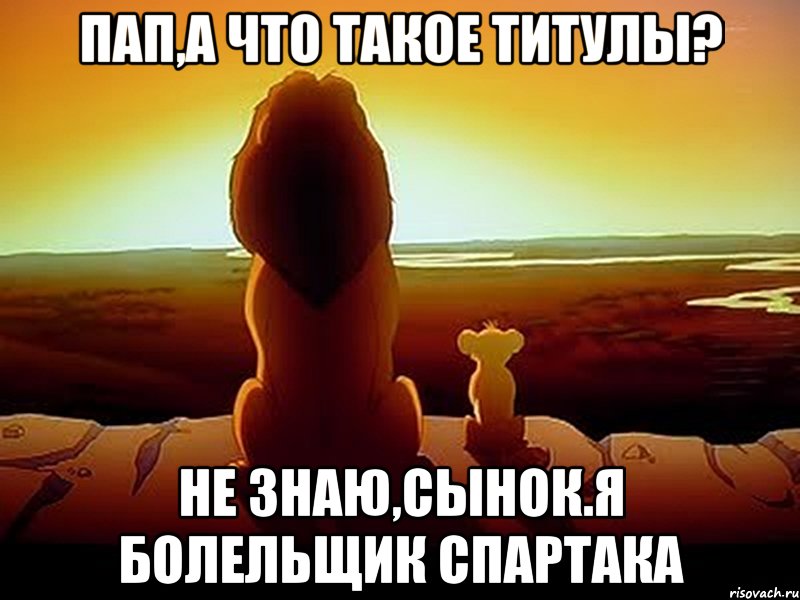 Пап,а что такое титулы? Не знаю,сынок.Я болельщик спартака, Мем  король лев